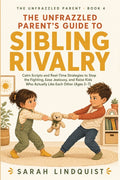 The Unfrazzled Parent's Guide to Sibling Rivalry: Calm Scripts and Real-Time Strategies to Stop the Fighting, Ease Jealousy, and Raise Kids Who Actually L