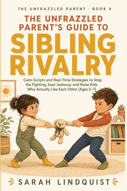 The Unfrazzled Parent's Guide to Sibling Rivalry: Calm Scripts and Real-Time Strategies to Stop the Fighting, Ease Jealousy, and Raise Kids Who Actually L