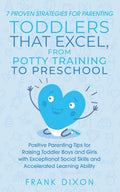 7 Proven Strategies for Parenting Toddlers that Excel, from Potty Training to Preschool: Positive Parenting Tips for Raising Toddlers with Exceptional