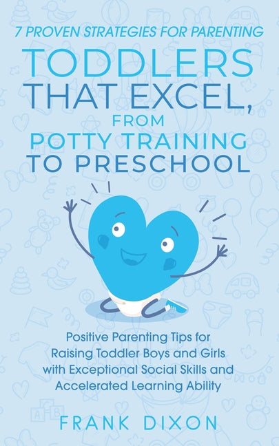 7 Proven Strategies for Parenting Toddlers that Excel, from Potty Training to Preschool: Positive Parenting Tips for Raising Toddlers with Exceptional