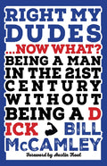 Right My Dudes... Now What?: Being a Man in the 21st Century Without Being a Dick