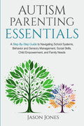 Autism Parenting Essentials: A Step-By-Step Guide to Navigating Schools Systems, Behavior and Sensory Management, Social Skills, Child Empowerment, an