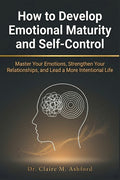 How to Develop Emotional Maturity and Self-Control: Master Your Emotions, Strengthen Your Relationships, and Lead a More Intentional Life