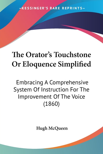 The Orator's Touchstone Or Eloquence Simplified: Embracing A Comprehensive System Of Instruction For The Improvement Of The Voice (1860)