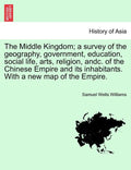 The Middle Kingdom; a survey of the geography, government, education, social life, arts, religion, andc. of the Chinese Empire and its inhabitants. With a