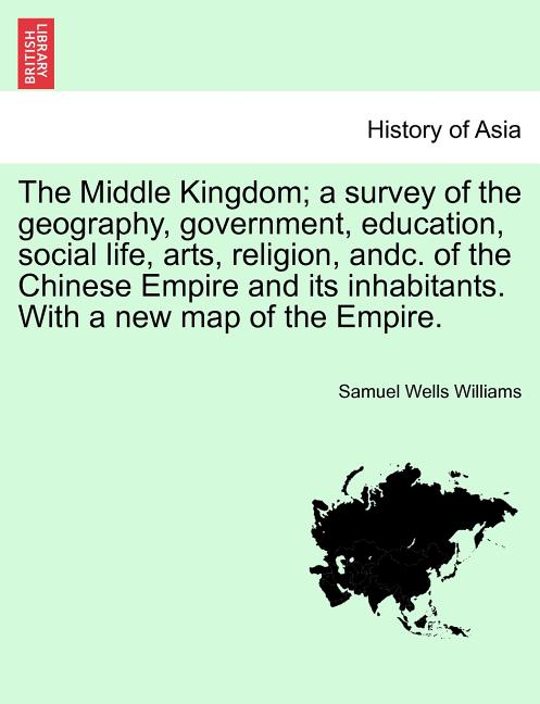 The Middle Kingdom; a survey of the geography, government, education, social life, arts, religion, andc. of the Chinese Empire and its inhabitants. With a
