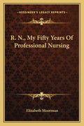 R. N., My Fifty Years Of Professional Nursing
