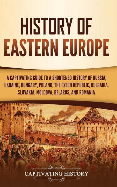 History of Eastern Europe: A Captivating Guide to a Shortened History of Russia, Ukraine, Hungary, Poland, the Czech Republic, Bulgaria, Slovakia, Mol