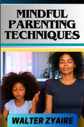 Mindful Parenting Techniques: A Complete Guide For Nurturing Harmony And Resilience In Your Child's Journey And Cultivating Emotional Intelligence A