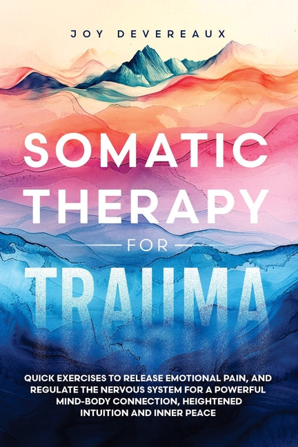 Somatic Therapy for Trauma: Quick Exercises to Release Emotional Pain, and Regulate the Nervous System for a Powerful Mind-Body Connection, Heightened