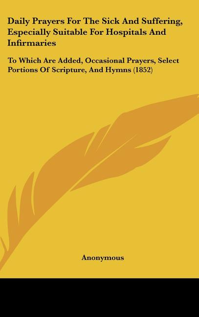 Daily Prayers for the Sick and Suffering, Especially Suitable for Hospitals and Infirmaries: To Which Are Added, Occasional Prayers, Select Portions O