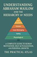 Understanding Abraham Maslow and The Hierarchy of Needs: A Complete Guide to Human Motivation, Self-Actualization, and Personal Growth
