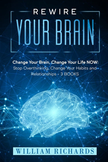 Rewire Your Brain: Change Your Brain, Change Your Life NOW: Stop Overthinking, Change Your Habits and Relationships (3 BOOKS)
