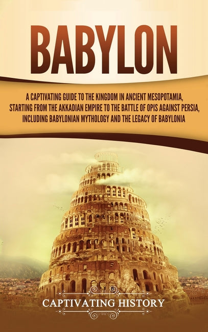 Babylon: A Captivating Guide to the Kingdom in Ancient Mesopotamia, Starting from the Akkadian Empire to the Battle of Opis Against Persia, Including