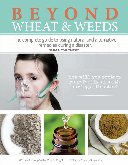 Beyond Wheat & Weeds (Black & White): The complete guide to using natural and alternative remedies & tools during a disaster.