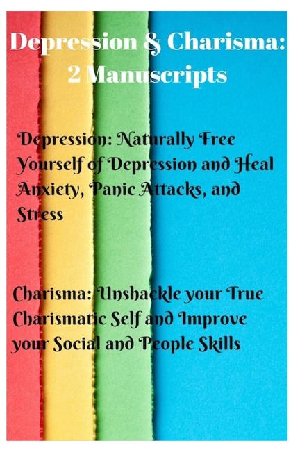 Depression & Charisma: 2 Manuscripts: Naturally Free Yourself of Depression and Heal Anxiety, Panic Attacks, and Stress. Charisma: Unshackle