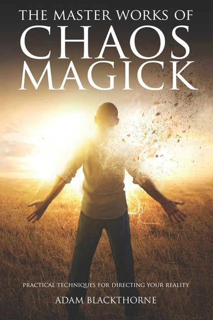 The Master Works of Chaos Magick: Practical Techniques For Directing Your Reality
