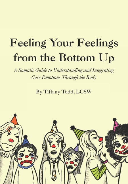 Feeling Your Feelings From the Bottom Up: A Somatic Guide to Understanding and Integrating Core Emotions Through the Body
