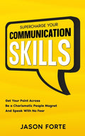 Supercharge Your Communication Skills: Get Your Point Across, Be a Charismatic People Magnet & Speak With No Fear