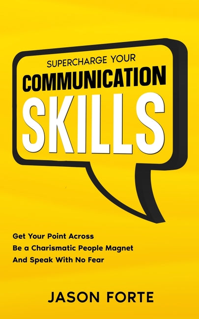 Supercharge Your Communication Skills: Get Your Point Across, Be a Charismatic People Magnet & Speak With No Fear