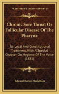 Chronic Sore Throat Or Follicular Disease Of The Pharynx: Its Local And Constitutional Treatment, With A Special Chapter On Hygiene Of The Voice (1881