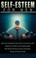 Self Esteem for Men: Boost Your Confidence & Social Skills, Overcome Low Self Esteem And Transform Into A Fearless Alpha Male Whilst Eliminating Insec