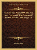 An Historical Account Of The Rise And Progress Of The Colonies Of South Carolina And Georgia V1