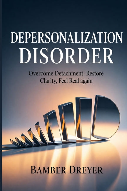 Depersonalization Disorder: Overcome Detachment, Restore Clarity, Feel Real Again
