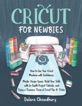 Cricut for Newbies: How to Use Your Cricut Machine with Confidence. Master Design Space, Build Your Skills with In-Depth Project Tutorials, and Enjoy