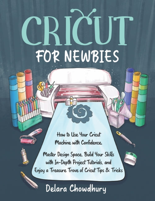 Cricut for Newbies: How to Use Your Cricut Machine with Confidence. Master Design Space, Build Your Skills with In-Depth Project Tutorials, and Enjoy