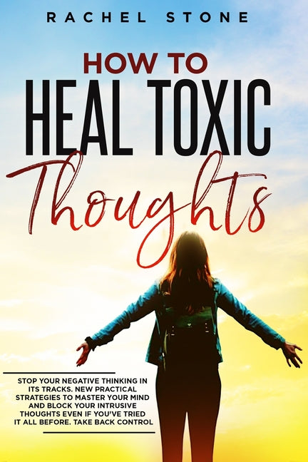 How To Heal Toxic Thoughts: Stop your negative thinking in its tracks. New practical strategies to master your mind and block your intrusive thoughts