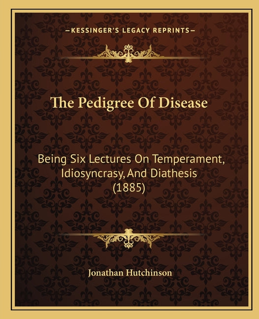 The Pedigree Of Disease: Being Six Lectures On Temperament, Idiosyncrasy, And Diathesis (1885)