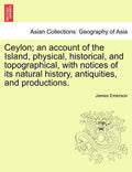 Ceylon; an account of the Island, physical, historical, and topographical, with notices of its natural history, antiquities, and productions.