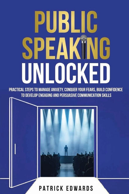 Public Speaking Unlocked: Practical Steps to Manage Anxiety, Conquer your Fears, Build Confidence to Develop Engaging and Persuasive Communication Ski
