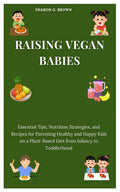 Raising Vegan Babies: Essential Tips, Nutrition Strategies, and Recipes for Parenting Healthy and Happy Kids on a Plant-Based Diet from Infa