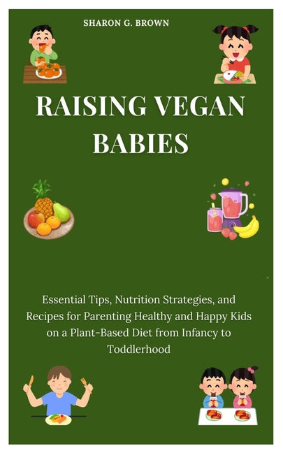 Raising Vegan Babies: Essential Tips, Nutrition Strategies, and Recipes for Parenting Healthy and Happy Kids on a Plant-Based Diet from Infa