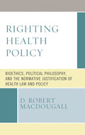 Righting Health Policy: Bioethics, Political Philosophy, and the Normative Justification of Health Law and Policy