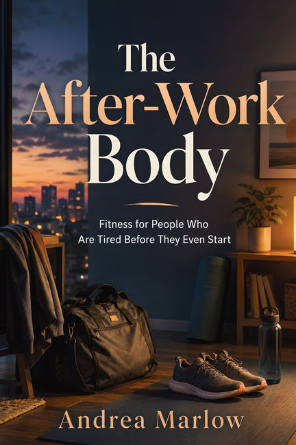 The After-Work Body: Fitness for People Who Are Tired Before They Even Start