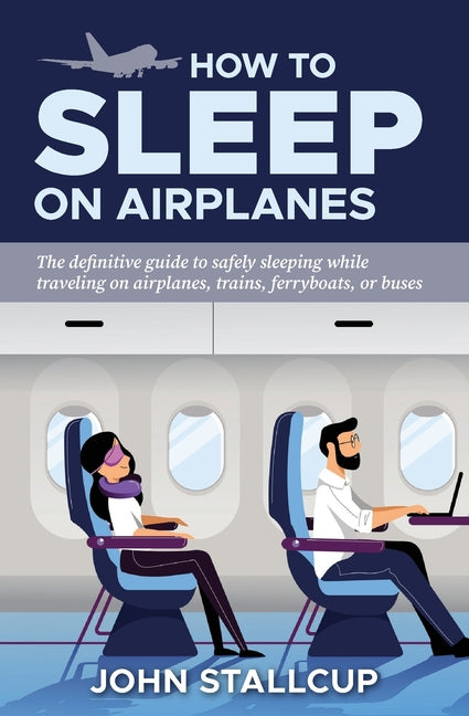 How to Sleep on Airplanes: The definitive guide to safely sleeping without sleeping pills, while traveling on airplanes, trains, ferryboats, or b