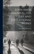 John Amos Comenius ... His Life and Educational Works