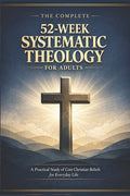 The Complete 52-Week Systematic Theology for Adults: A Practical Study of Core Christian Beliefs for Everyday life