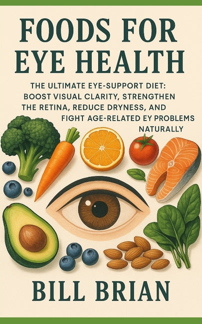 Foods for Eye Health: The Ultimate Eye-Support Diet: Boost Visual Clarity, Strengthen the Retina, Reduce Dryness, and Fight Age-Related Eye Problems N