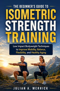 The Beginner's Guide to Isometric Strength Training: Low Impact Bodyweight Techniques to Improve Mobility, Balance, Flexibility, and Healthy Aging