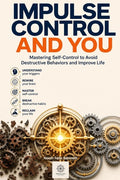 Impulse Control and You: Mastering Self-Control to Avoid Destructive Behaviors and Improve Life