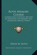 Roth Memory Course: A Simple And Scientific Method Of Improving The Memory And Increasing Mental Power