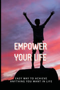 Empower Your Life: Easy Way To Achieve Anything You Want In Life.: How To Conquer Fear And Adversity