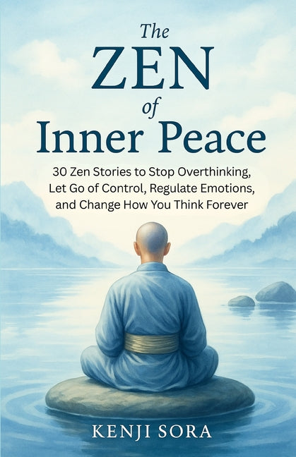 The Zen of Inner Peace: 30 Zen Stories to Stop Overthinking, Let Go of Control, Regulate Emotions, and Change How You Think Forever