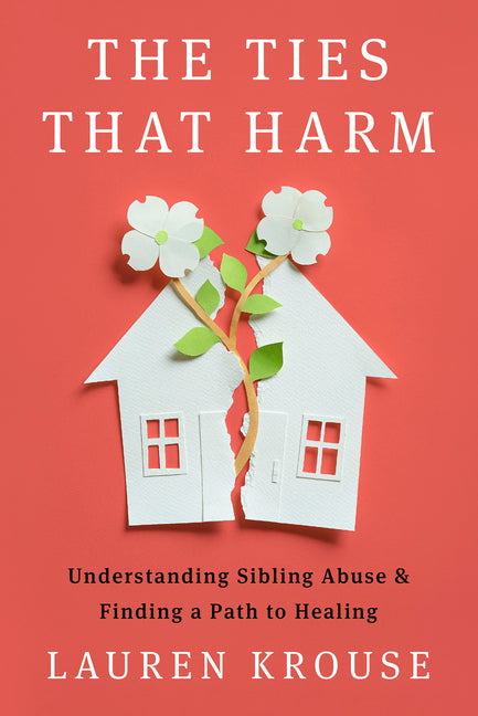 The Ties That Harm: Understanding Sibling Abuse and Finding a Path to Healing