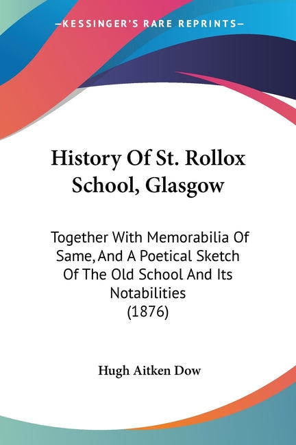 History Of St. Rollox School, Glasgow: Together With Memorabilia Of Same, And A Poetical Sketch Of The Old School And Its Notabilities (1876)