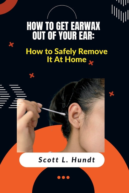 How to Get Earwax Out of Your Ear: How to Safely Remove It At Home
